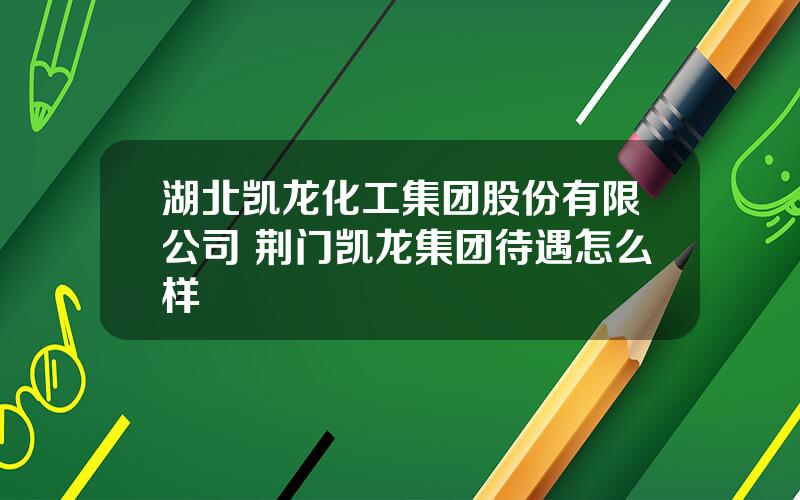 湖北凯龙化工集团股份有限公司 荆门凯龙集团待遇怎么样